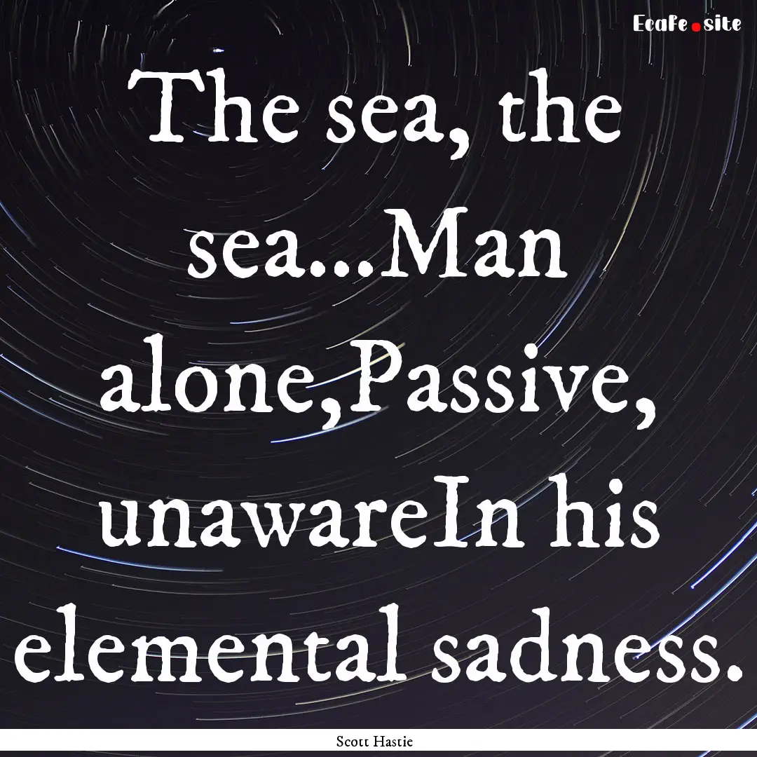 The sea, the sea…Man alone,Passive, unawareIn.... : Quote by Scott Hastie