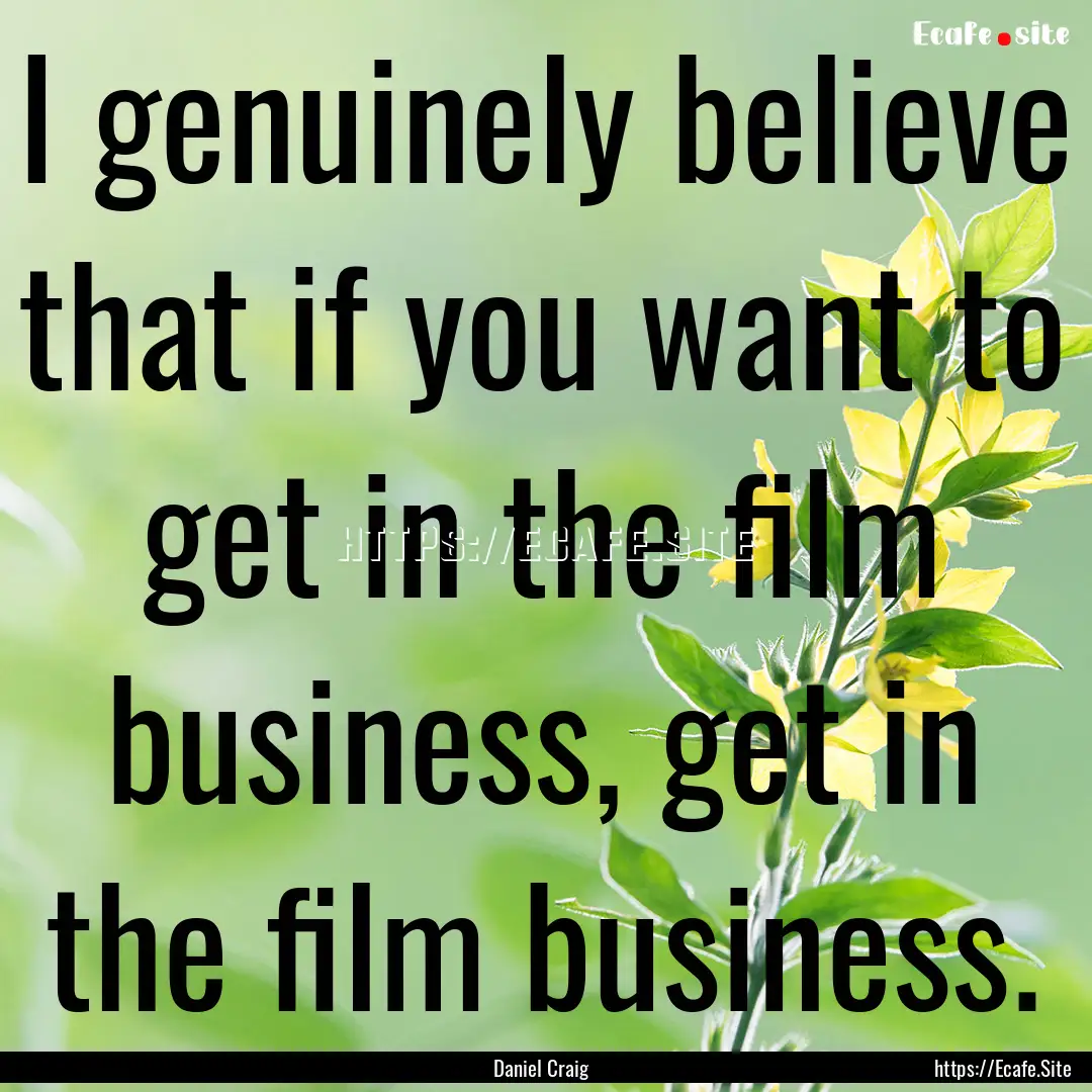 I genuinely believe that if you want to get.... : Quote by Daniel Craig