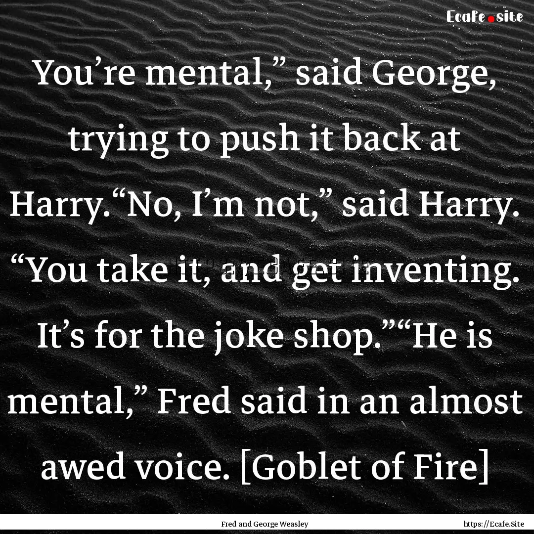 You’re mental,” said George, trying to.... : Quote by Fred and George Weasley