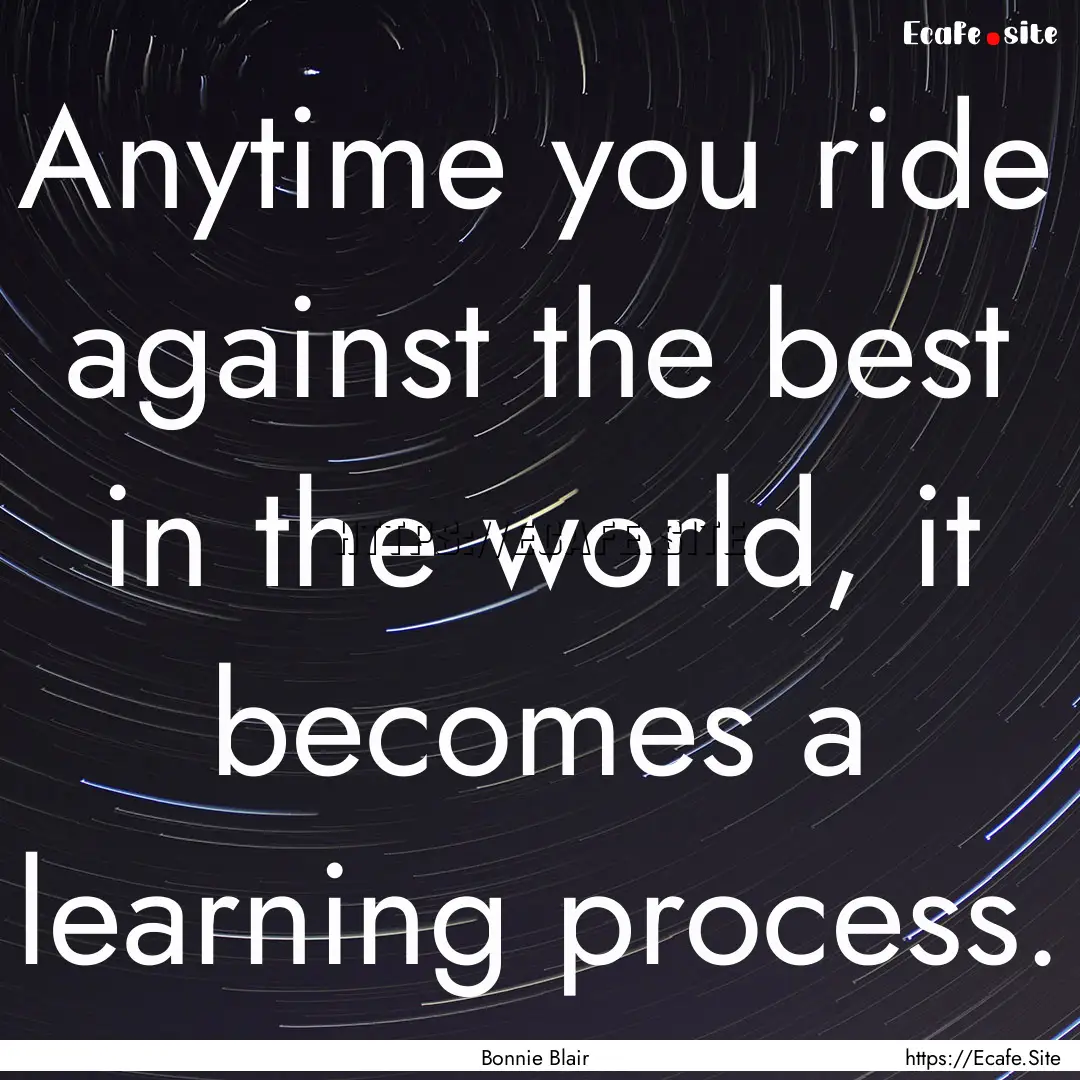 Anytime you ride against the best in the.... : Quote by Bonnie Blair