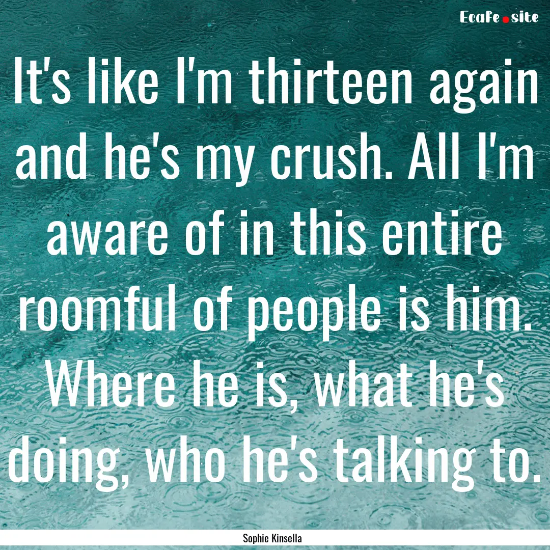 It's like I'm thirteen again and he's my.... : Quote by Sophie Kinsella