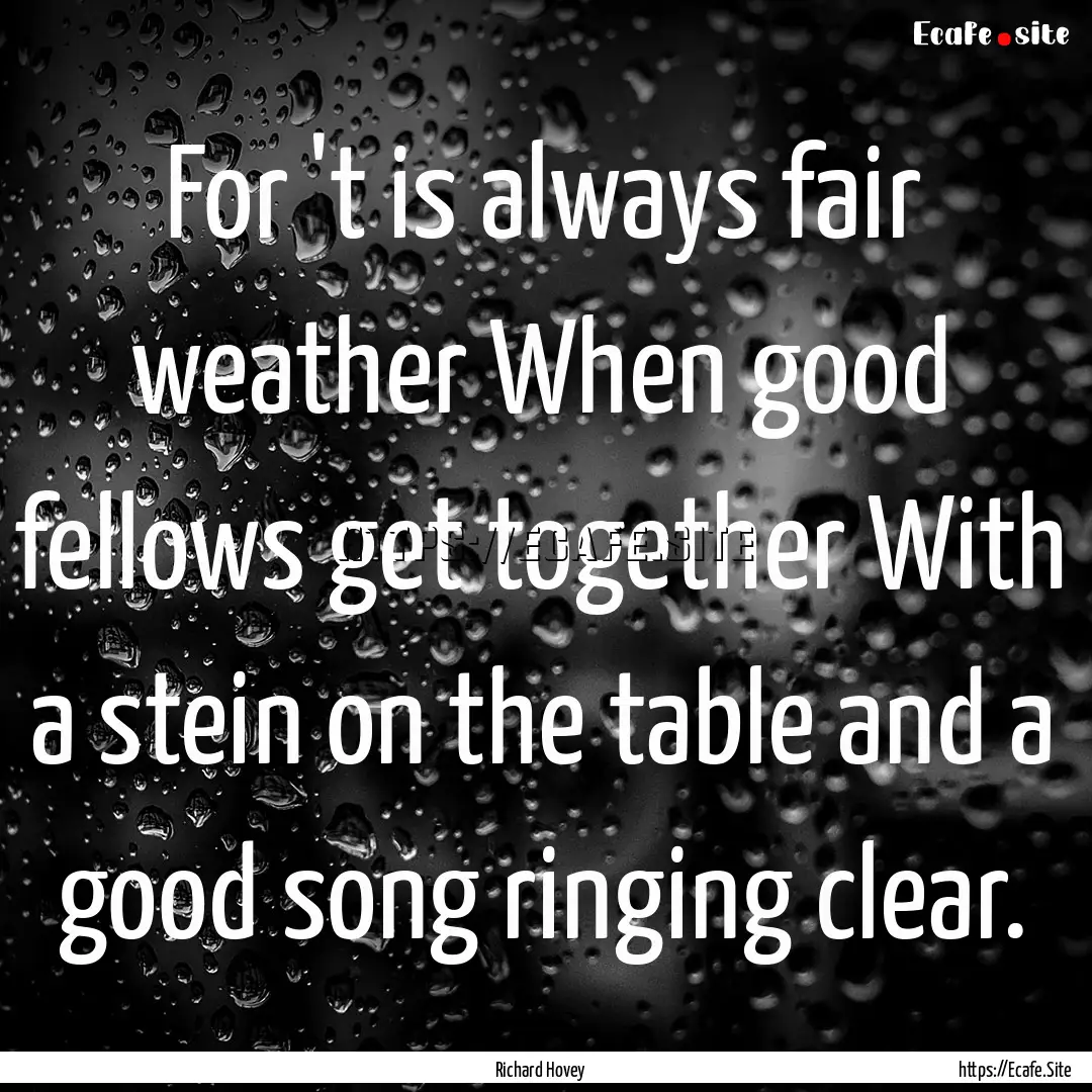 For 't is always fair weather When good fellows.... : Quote by Richard Hovey