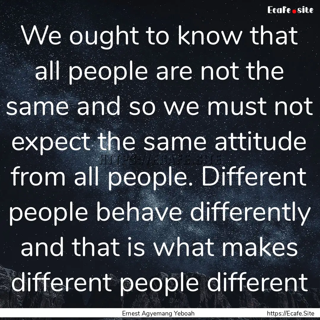 We ought to know that all people are not.... : Quote by Ernest Agyemang Yeboah