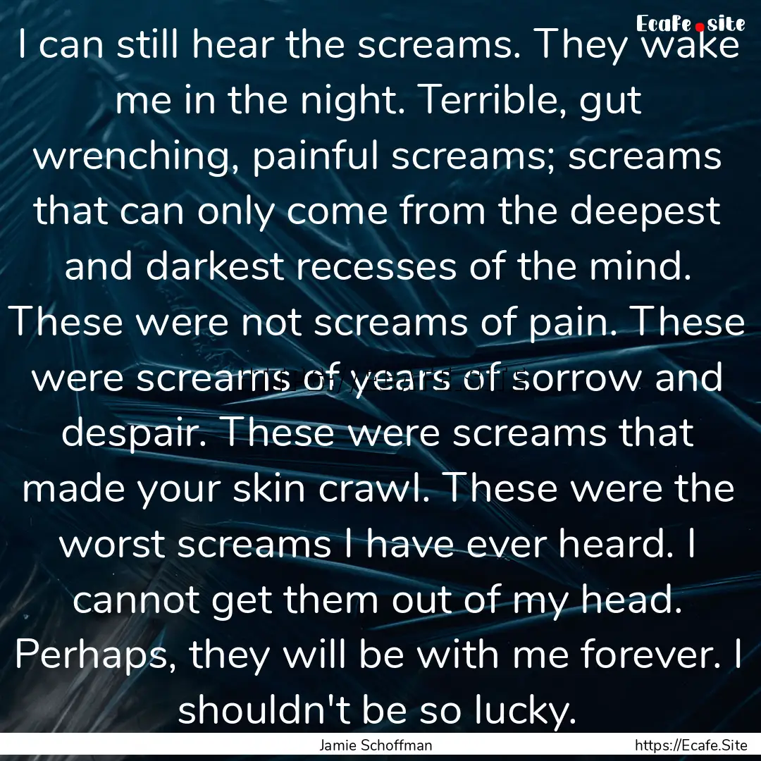 I can still hear the screams. They wake me.... : Quote by Jamie Schoffman