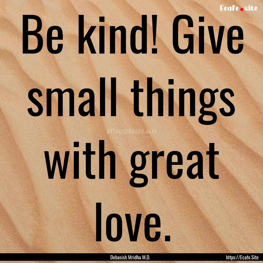 Be kind! Give small things with great love..... : Quote by Debasish Mridha M.D.