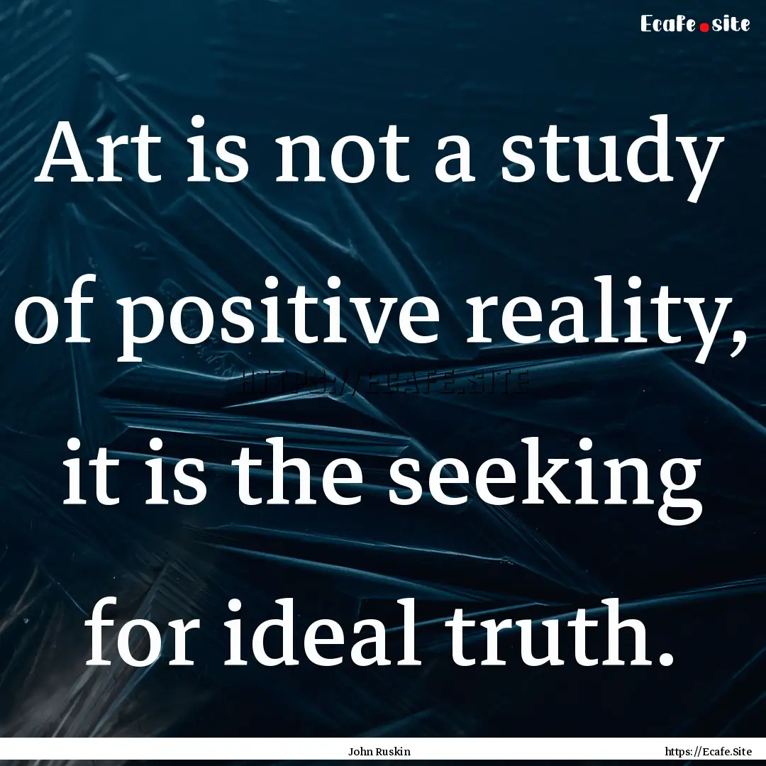 Art is not a study of positive reality, it.... : Quote by John Ruskin