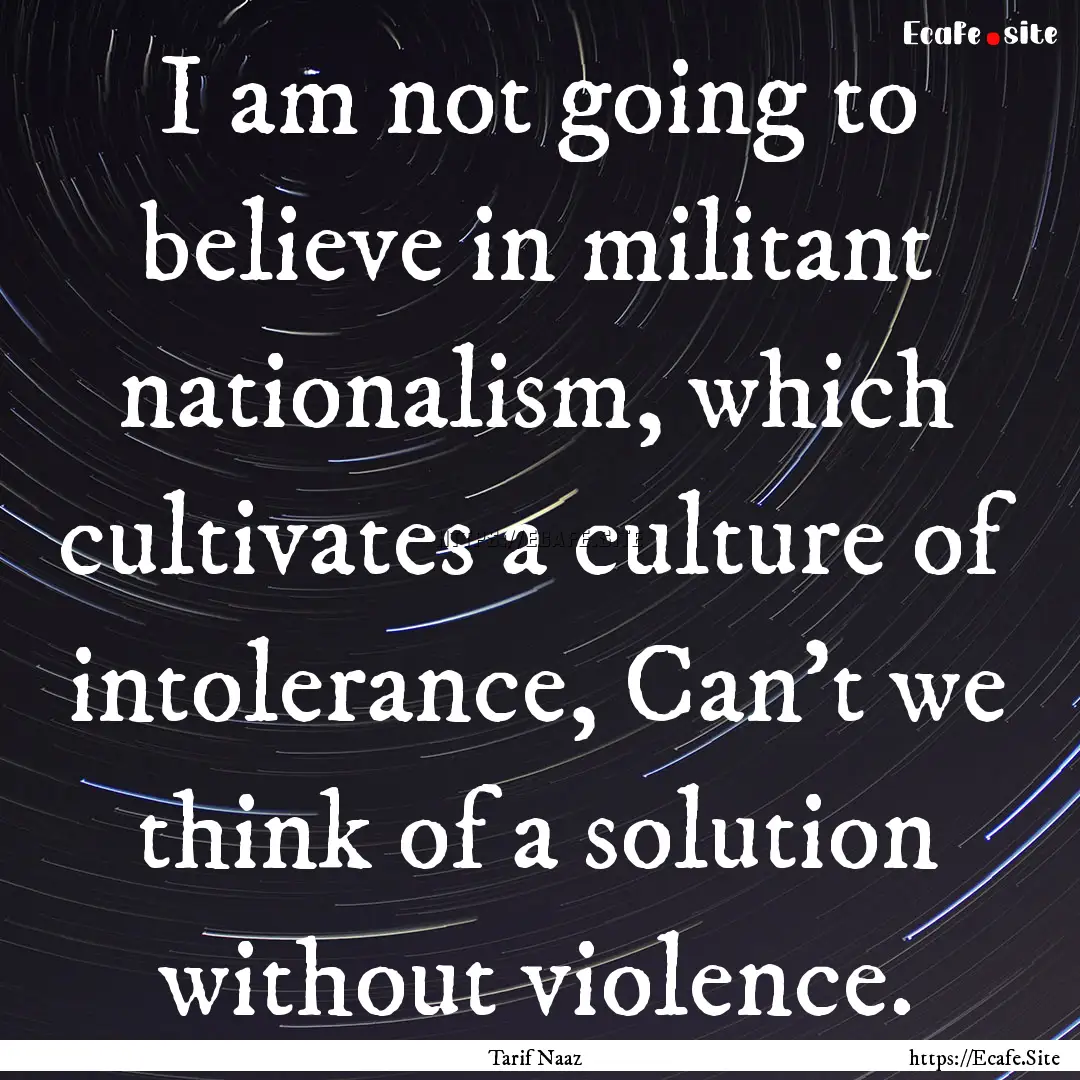 I am not going to believe in militant nationalism,.... : Quote by Tarif Naaz