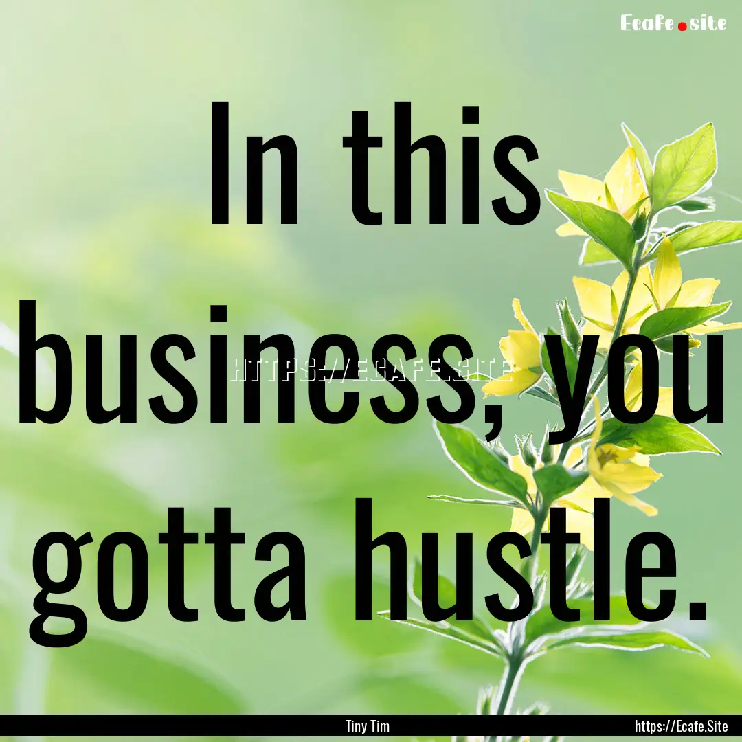 In this business, you gotta hustle. : Quote by Tiny Tim