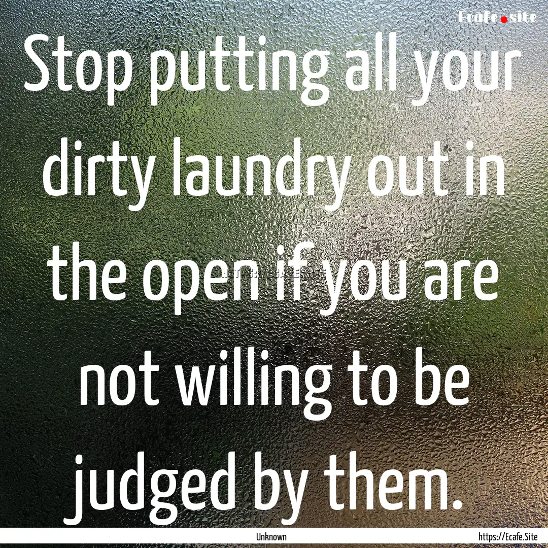 Stop putting all your dirty laundry out in.... : Quote by Unknown