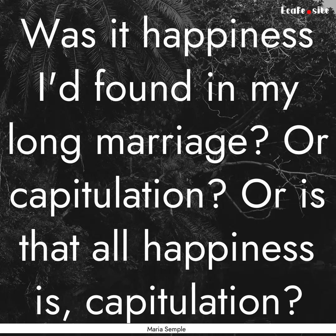 Was it happiness I'd found in my long marriage?.... : Quote by Maria Semple