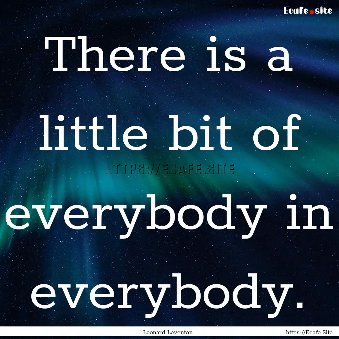 There is a little bit of everybody in everybody..... : Quote by Leonard Leventon