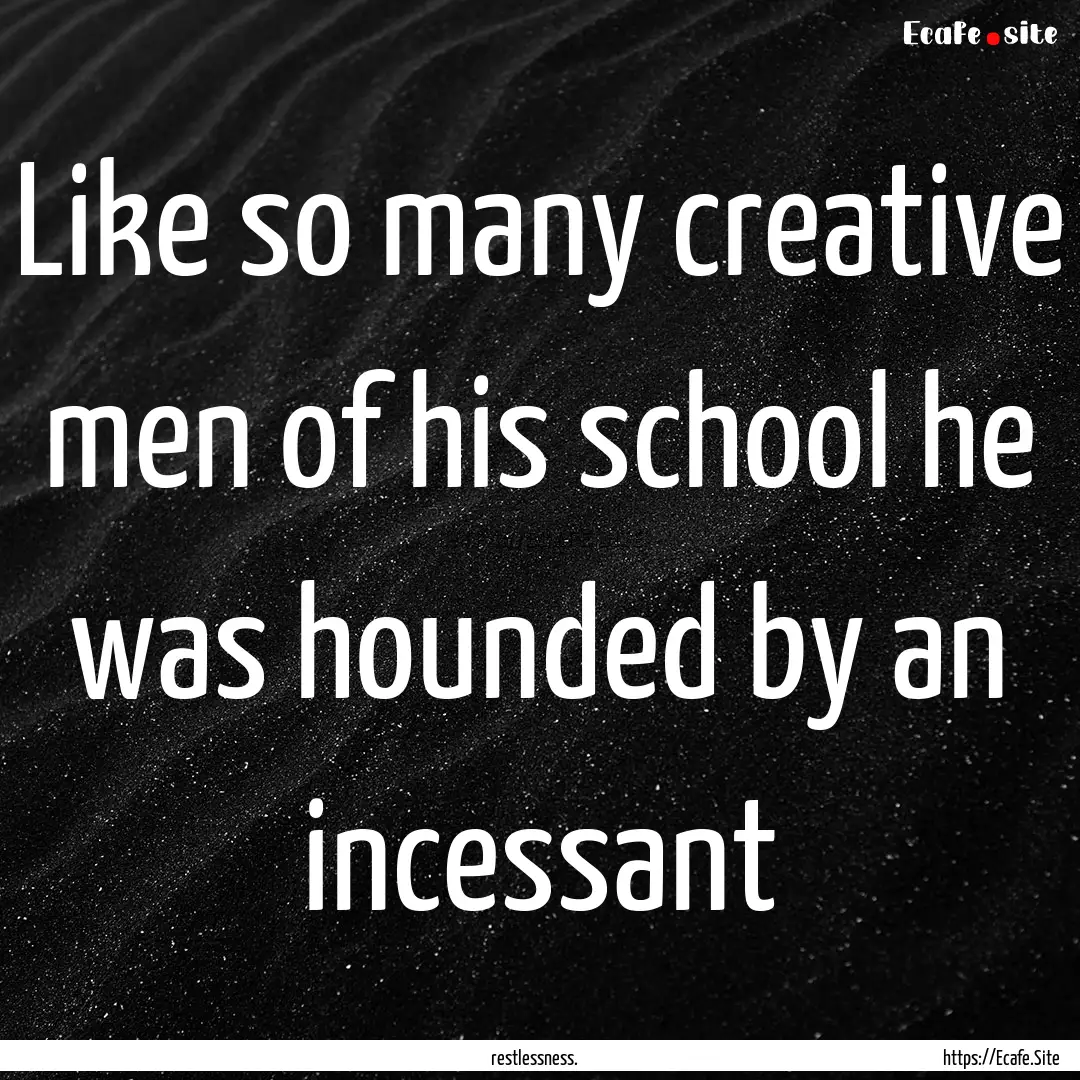 Like so many creative men of his school he.... : Quote by restlessness.