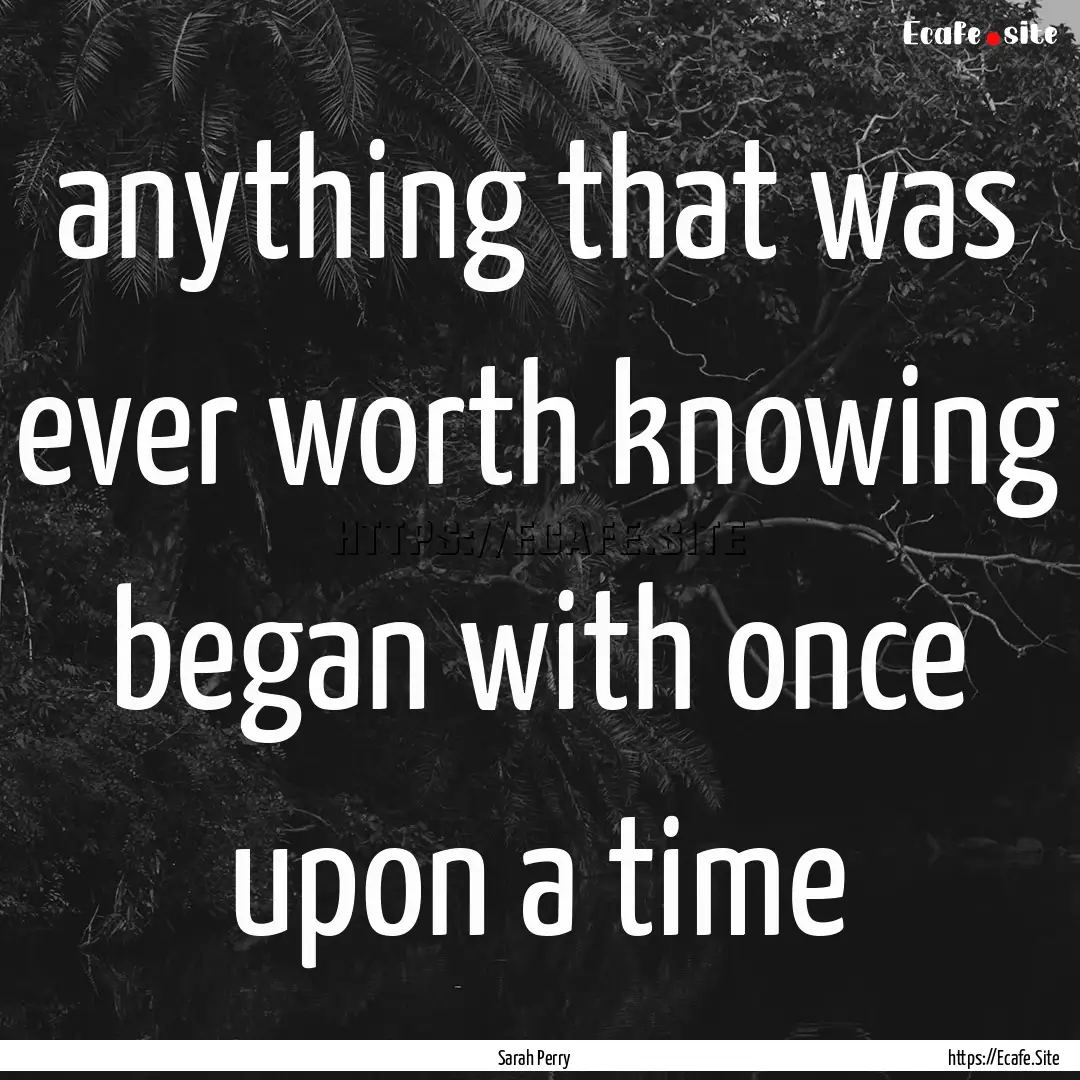 anything that was ever worth knowing began.... : Quote by Sarah Perry