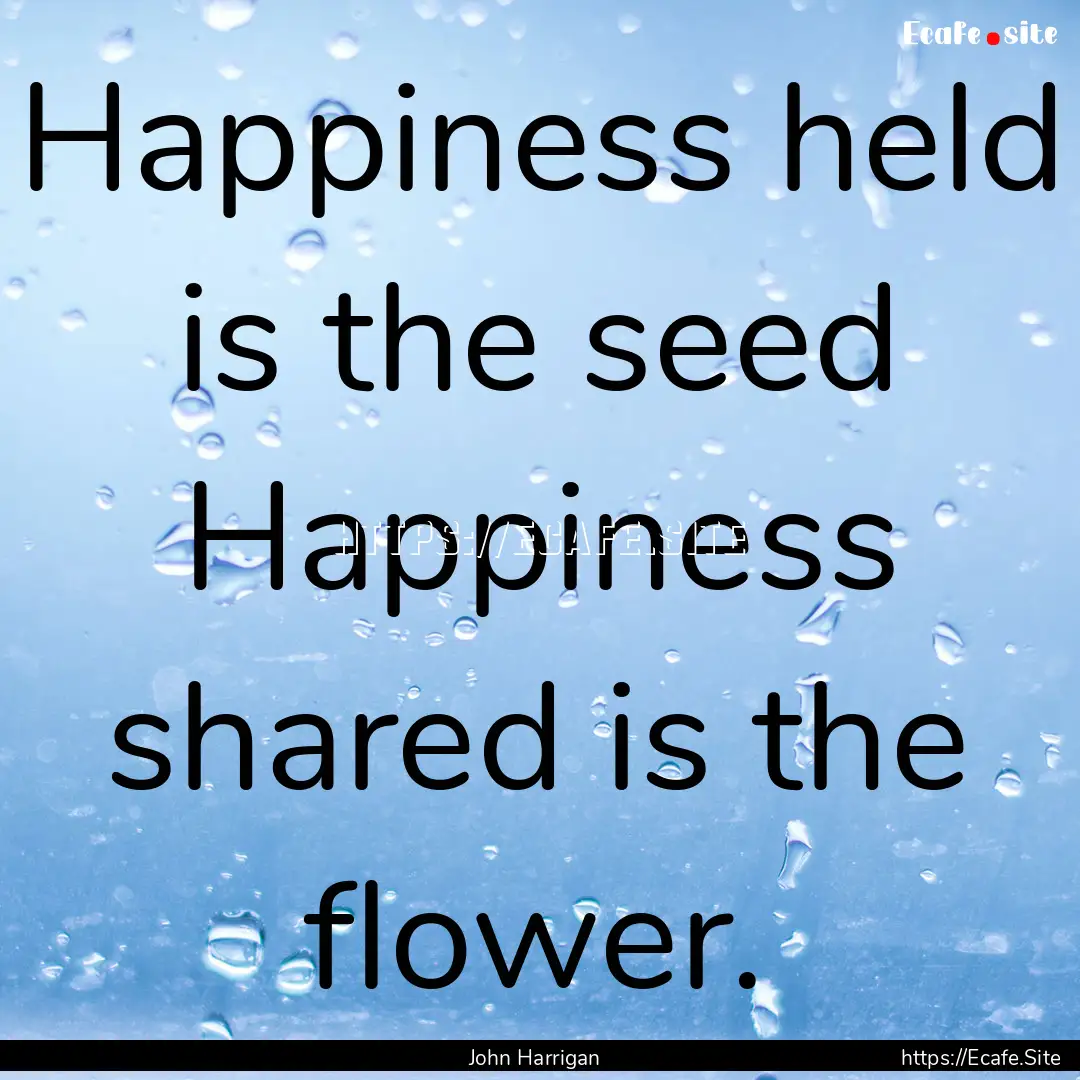 Happiness held is the seed Happiness shared.... : Quote by John Harrigan