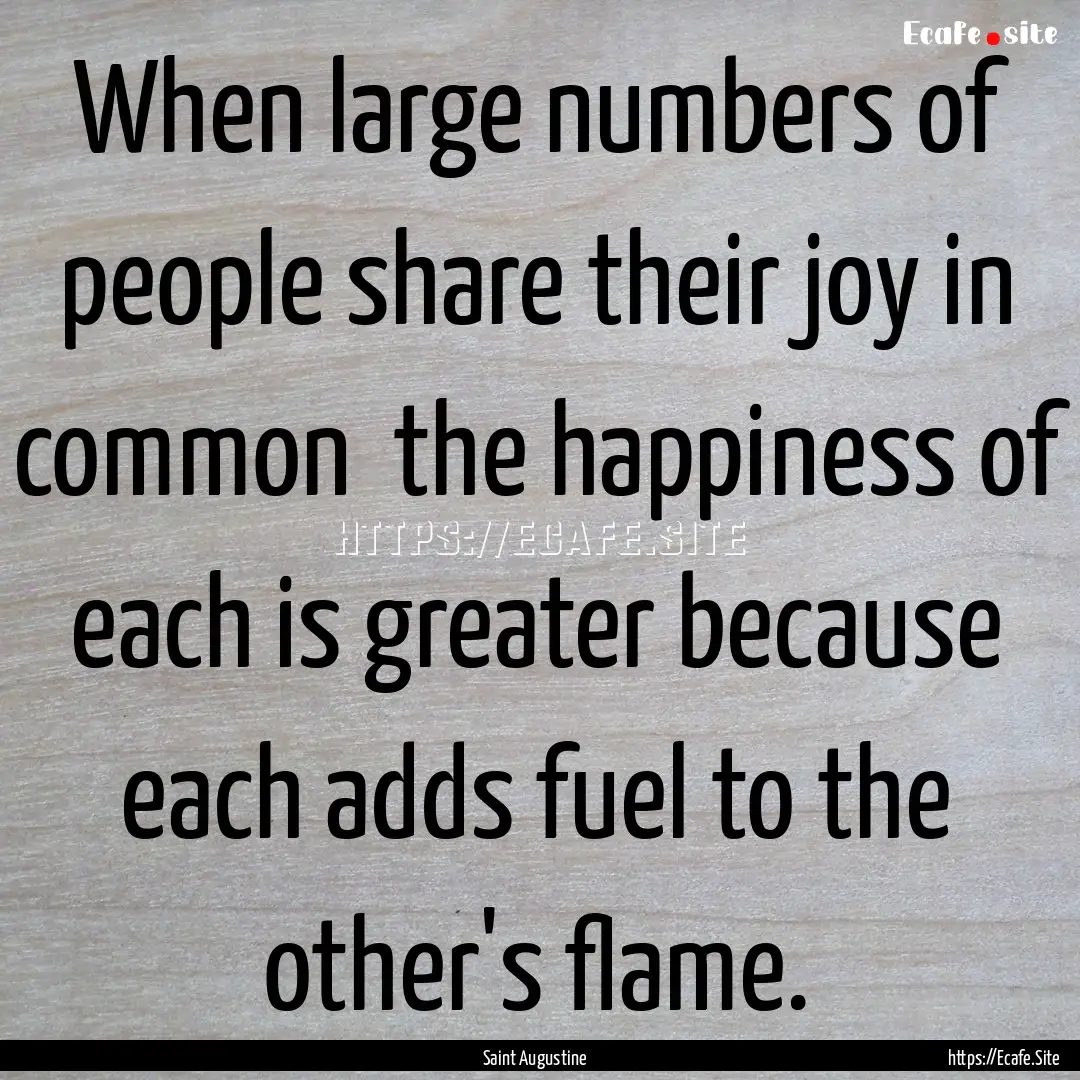 When large numbers of people share their.... : Quote by Saint Augustine