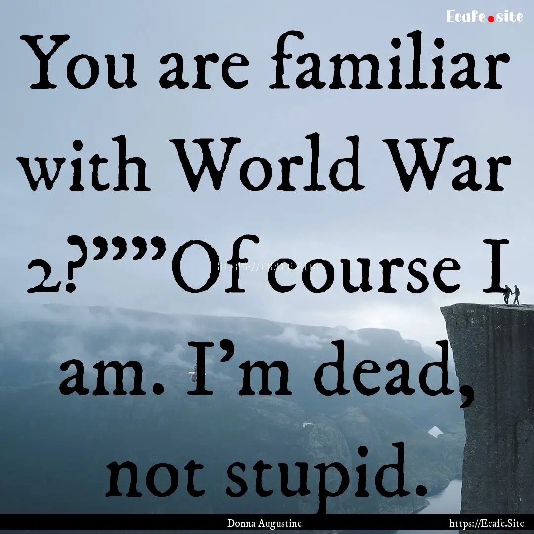 You are familiar with World War 2?