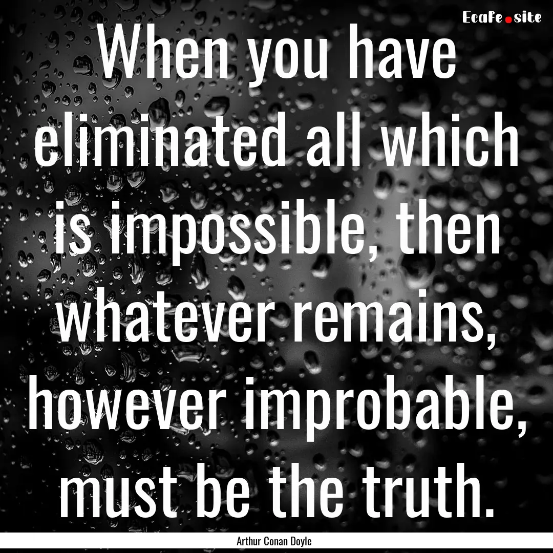 When you have eliminated all which is impossible,.... : Quote by Arthur Conan Doyle