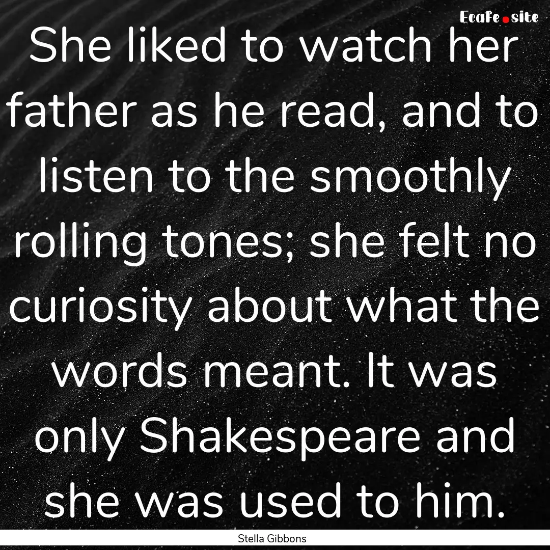 She liked to watch her father as he read,.... : Quote by Stella Gibbons