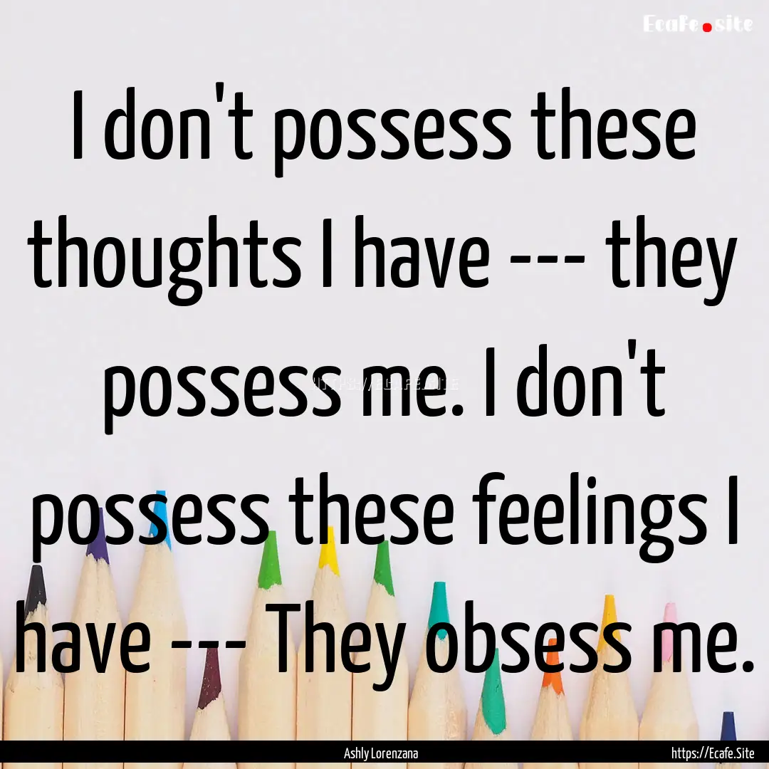 I don't possess these thoughts I have ---.... : Quote by Ashly Lorenzana