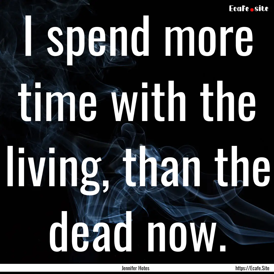 I spend more time with the living, than the.... : Quote by Jennifer Hotes