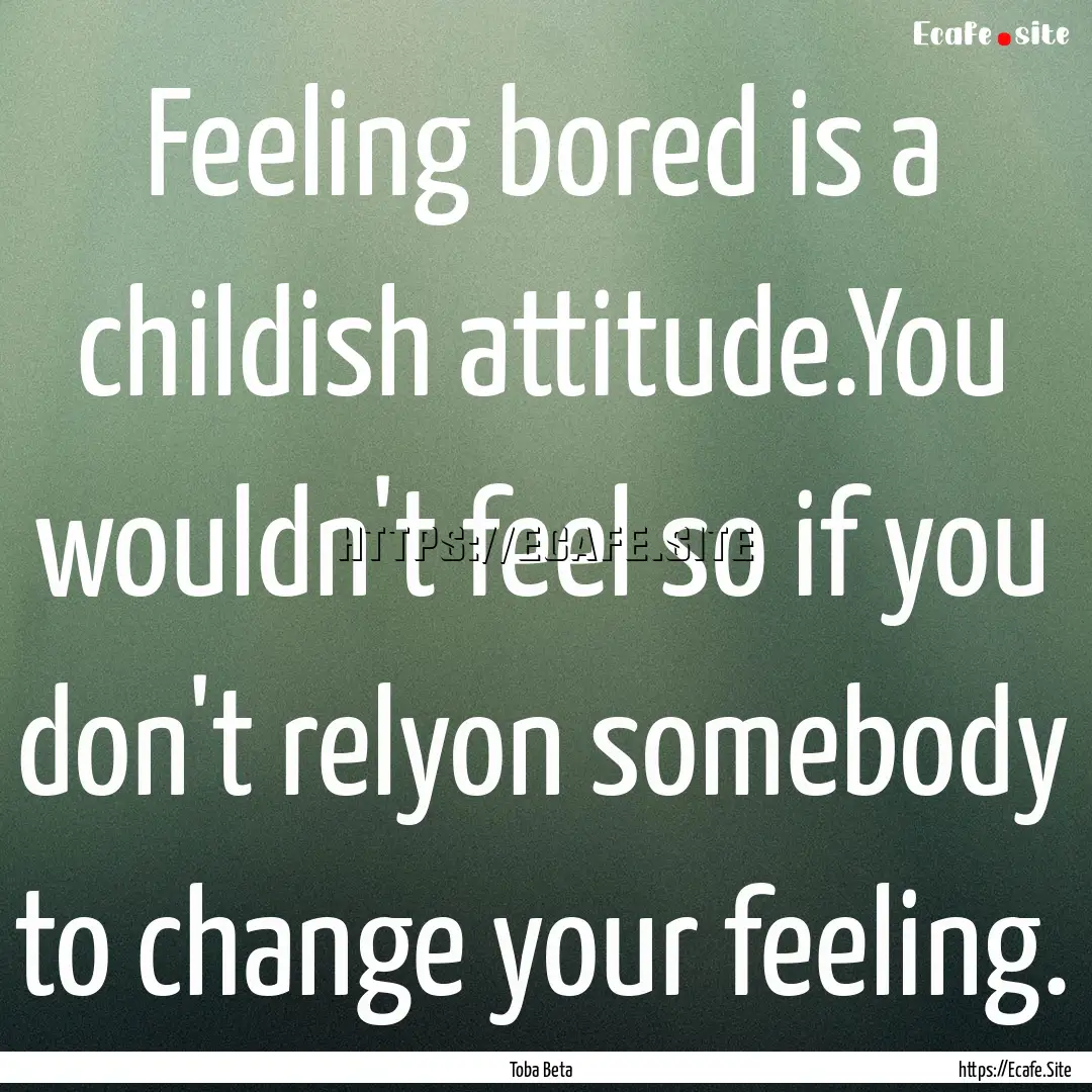 Feeling bored is a childish attitude.You.... : Quote by Toba Beta