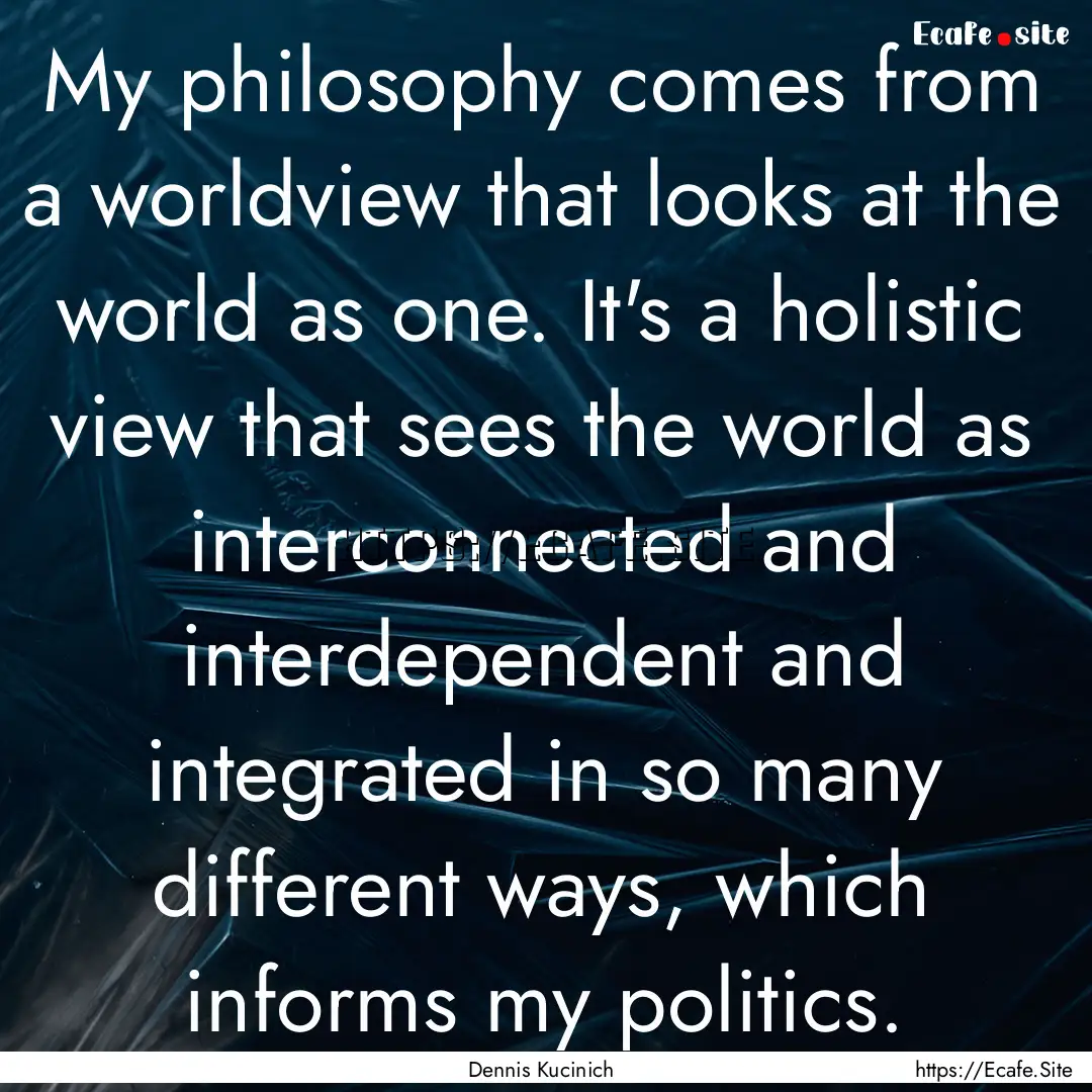 My philosophy comes from a worldview that.... : Quote by Dennis Kucinich