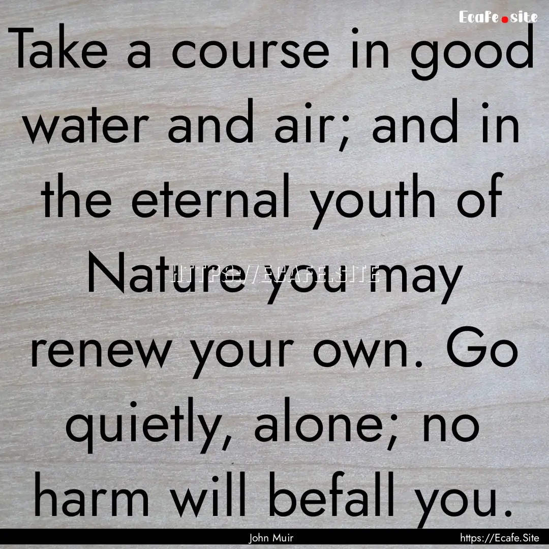 Take a course in good water and air; and.... : Quote by John Muir