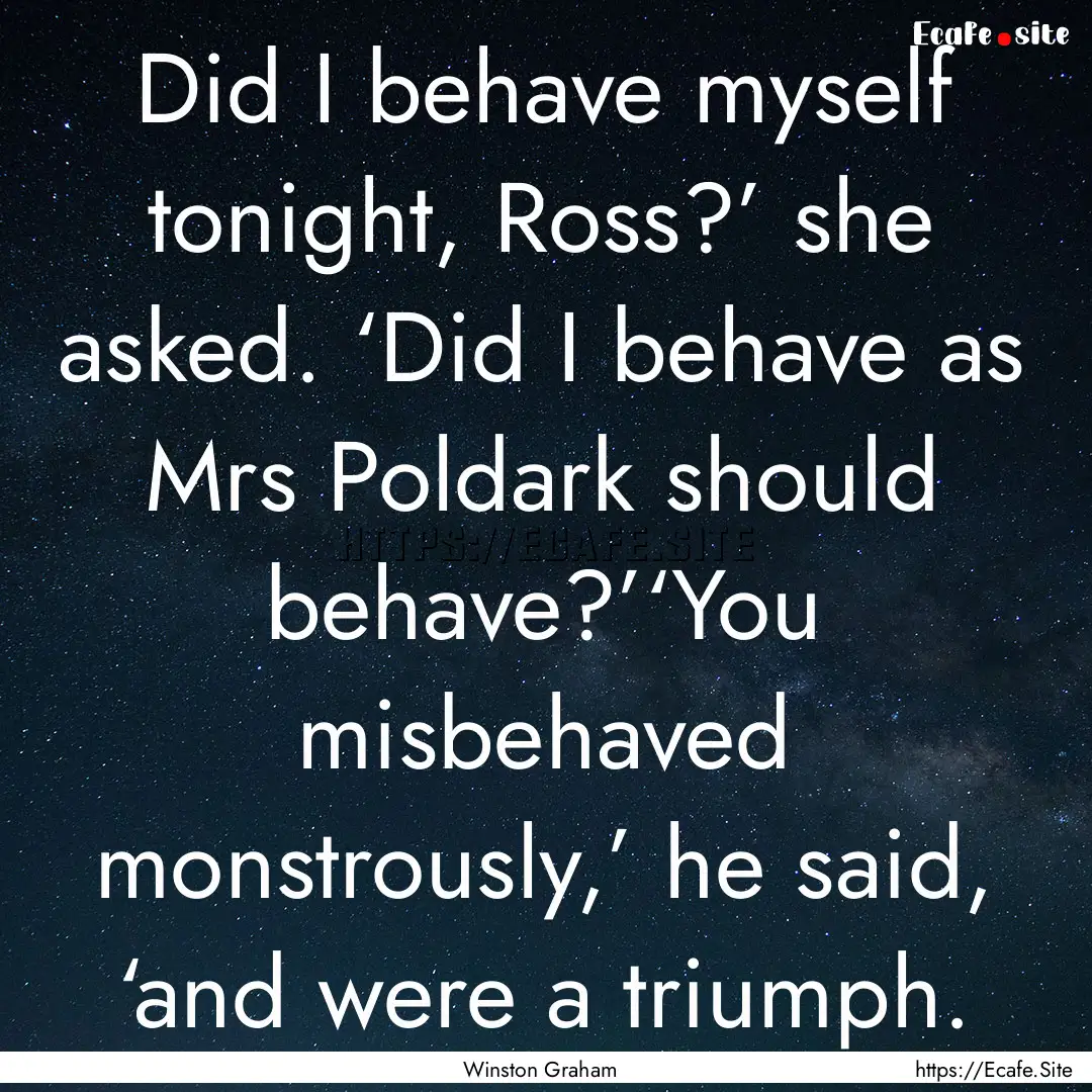 Did I behave myself tonight, Ross?’ she.... : Quote by Winston Graham