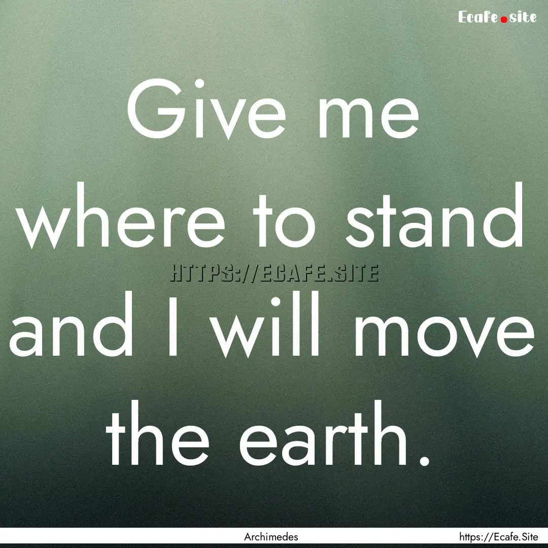 Give me where to stand and I will move the.... : Quote by Archimedes