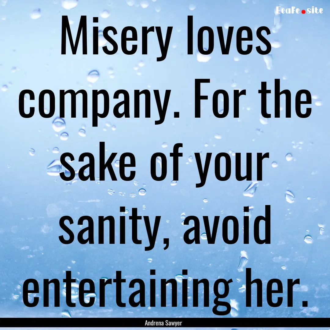 Misery loves company. For the sake of your.... : Quote by Andrena Sawyer