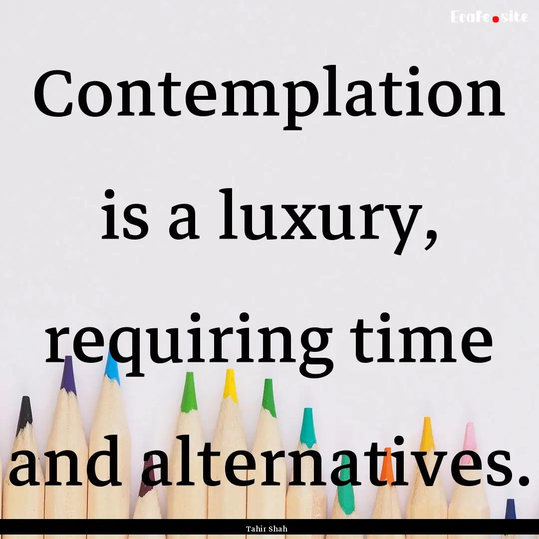 Contemplation is a luxury, requiring time.... : Quote by Tahir Shah