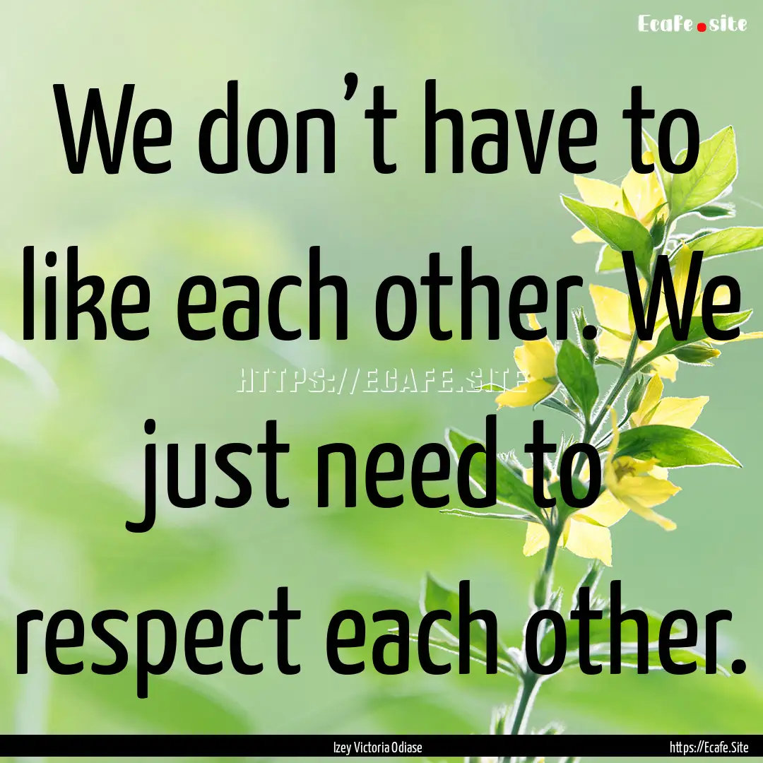 We don’t have to like each other. We just.... : Quote by Izey Victoria Odiase