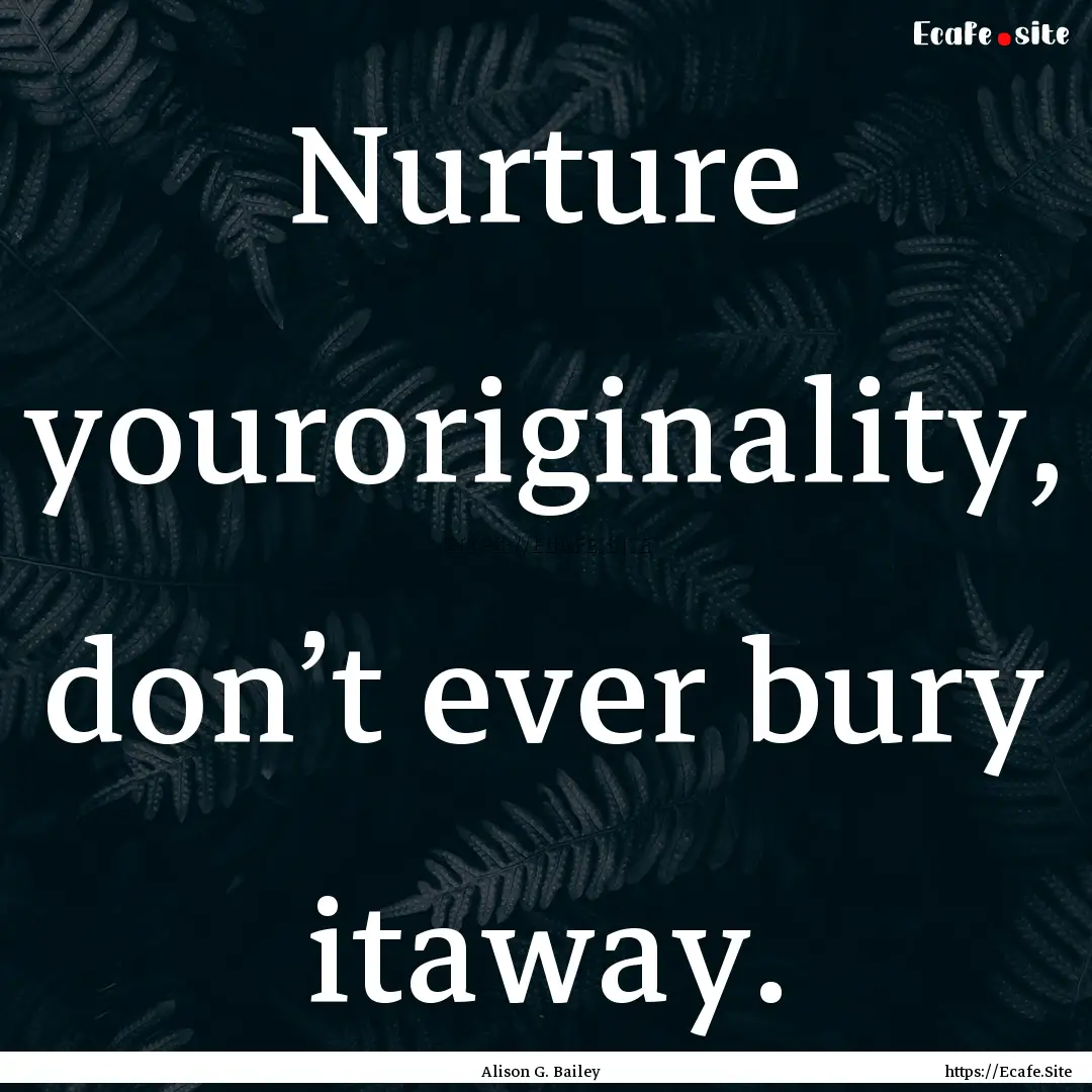 Nurture youroriginality, don’t ever bury.... : Quote by Alison G. Bailey