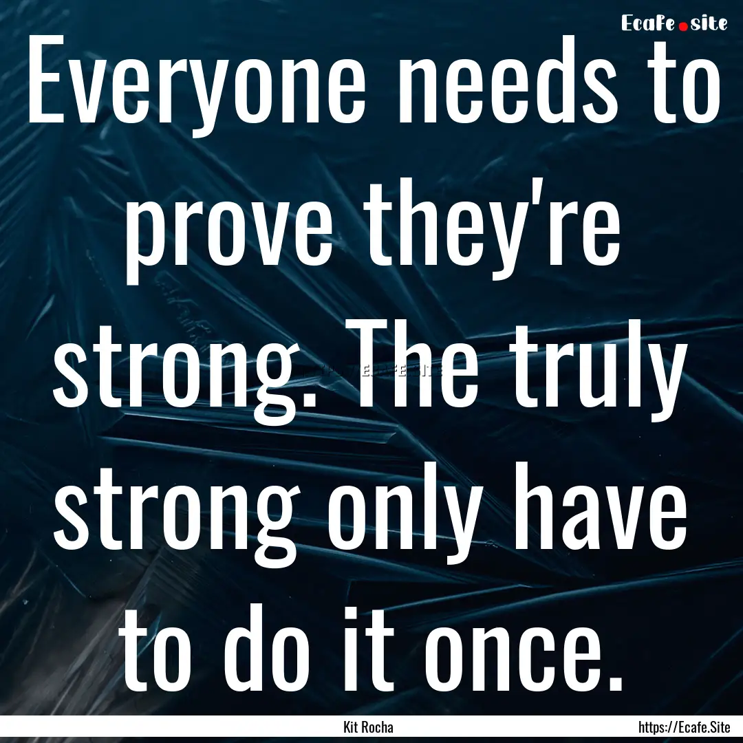 Everyone needs to prove they're strong. The.... : Quote by Kit Rocha