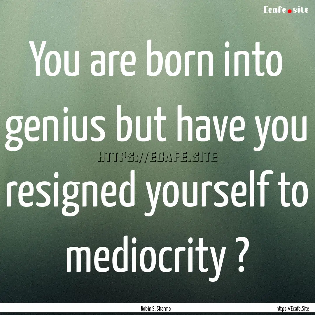 You are born into genius but have you resigned.... : Quote by Robin S. Sharma