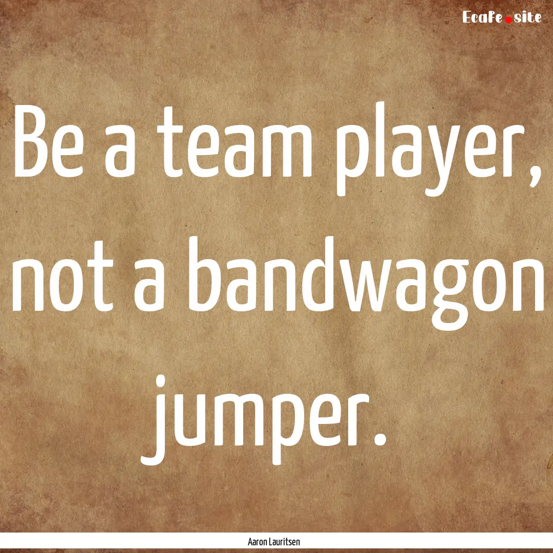 Be a team player, not a bandwagon jumper..... : Quote by Aaron Lauritsen