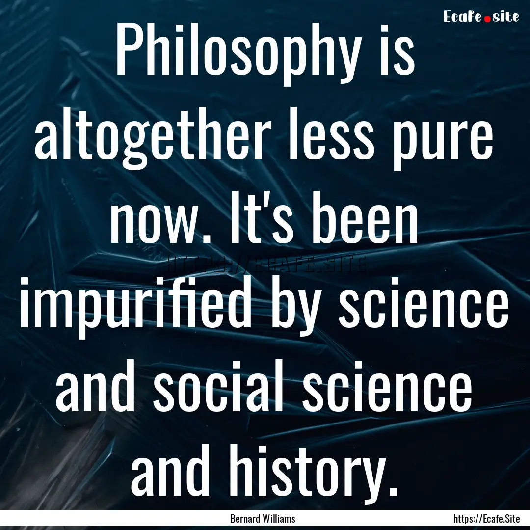 Philosophy is altogether less pure now. It's.... : Quote by Bernard Williams