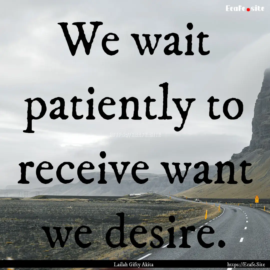 We wait patiently to receive want we desire..... : Quote by Lailah Gifty Akita