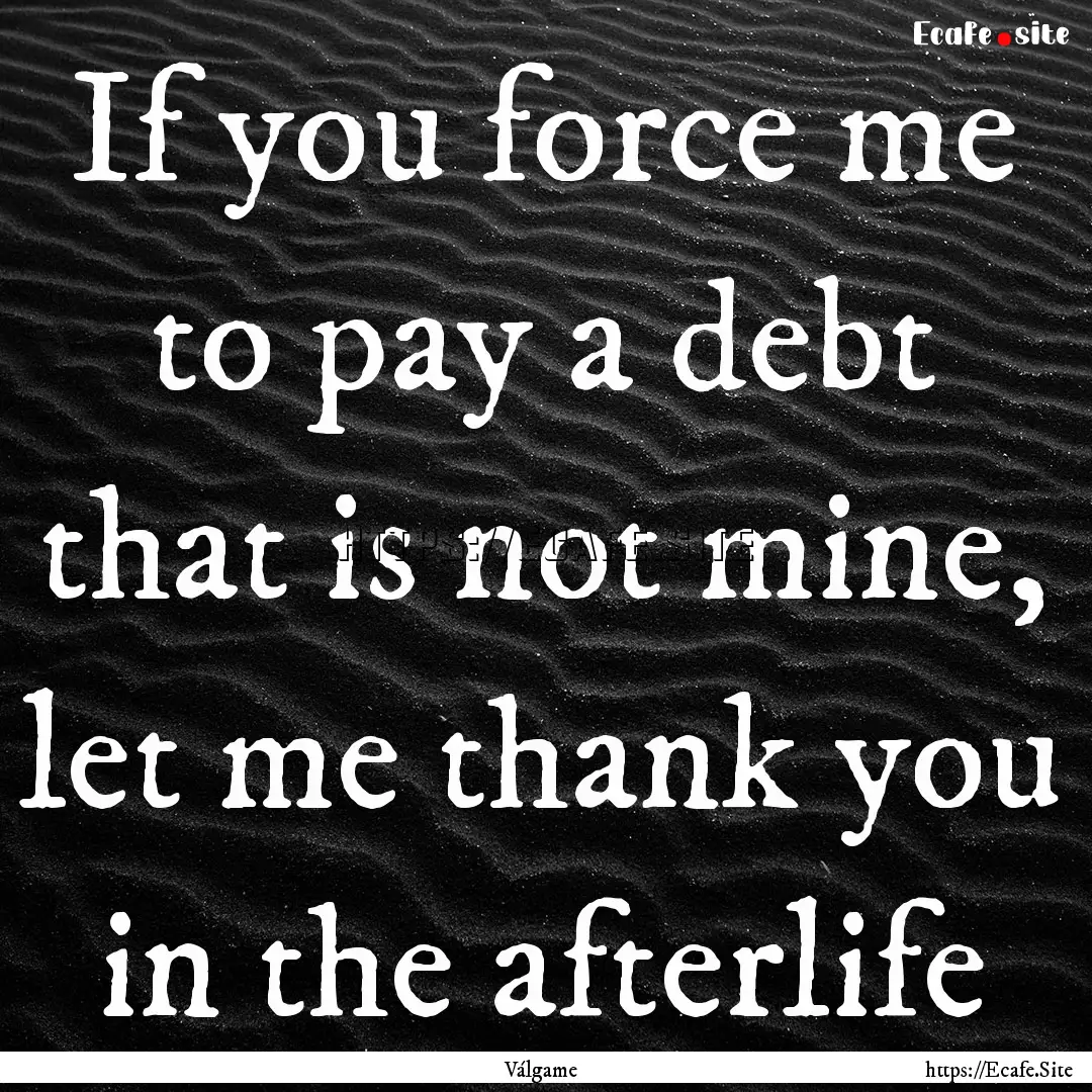 If you force me to pay a debt that is not.... : Quote by Válgame