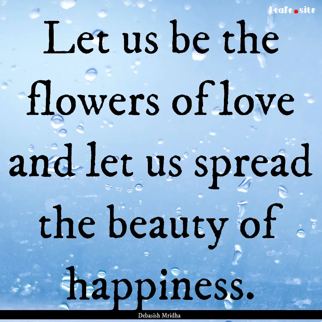 Let us be the flowers of love and let us.... : Quote by Debasish Mridha