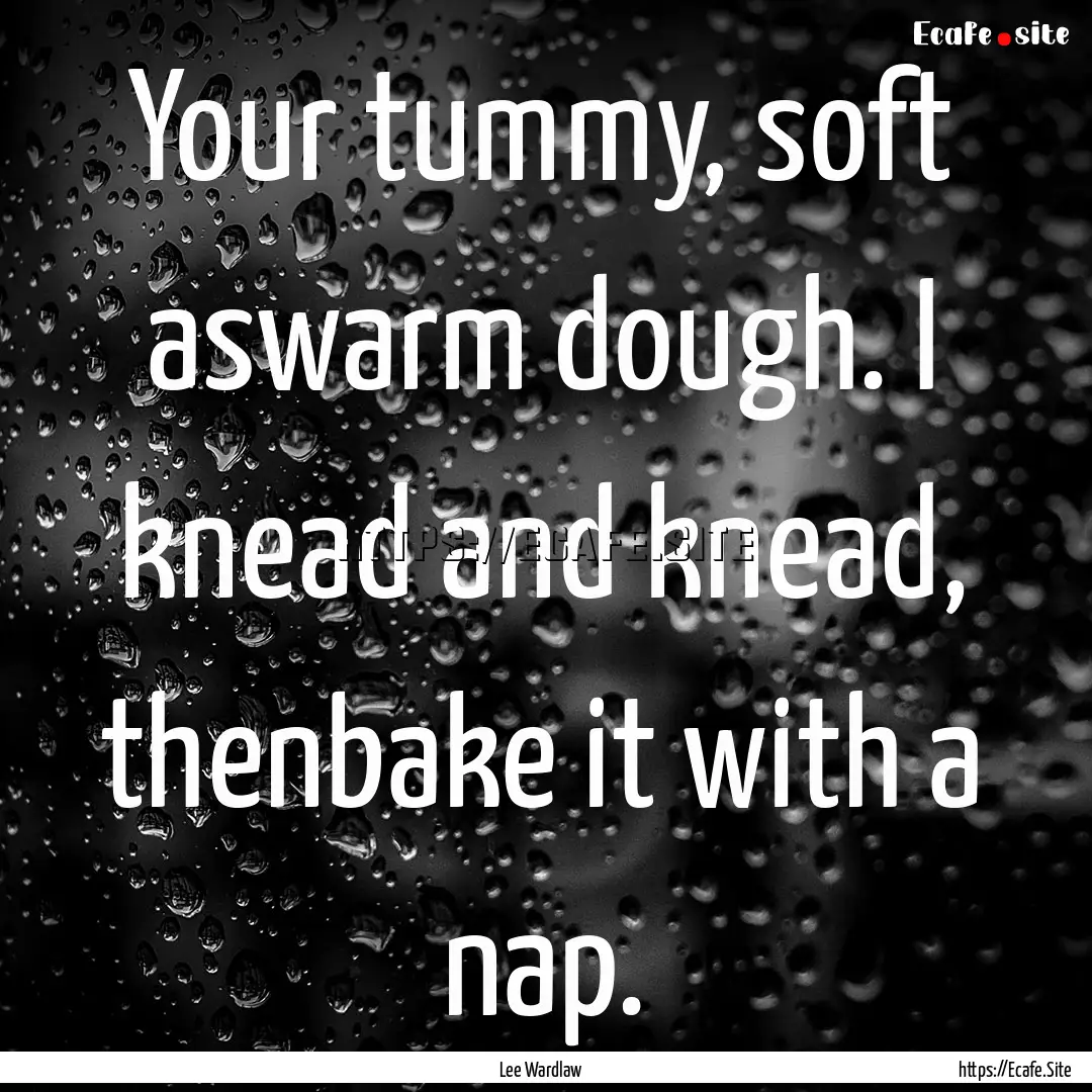 Your tummy, soft aswarm dough. I knead and.... : Quote by Lee Wardlaw