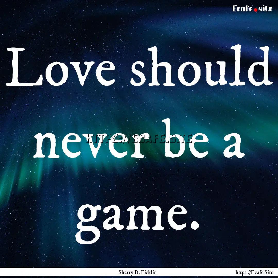 Love should never be a game. : Quote by Sherry D. Ficklin