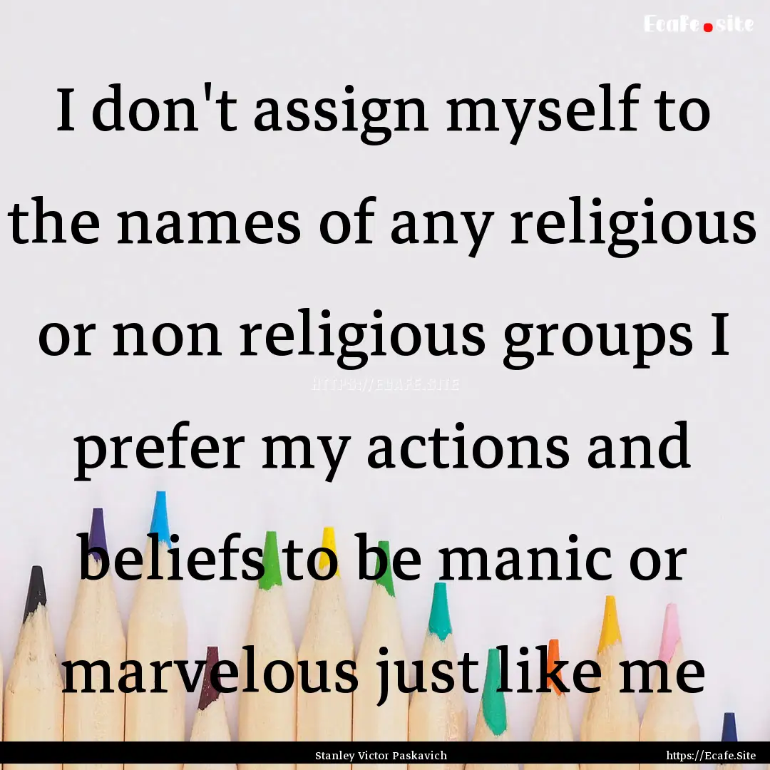  I don't assign myself to the names of any.... : Quote by Stanley Victor Paskavich