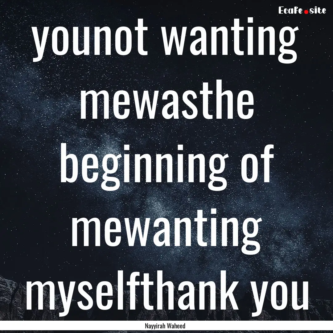 younot wanting mewasthe beginning of mewanting.... : Quote by Nayyirah Waheed