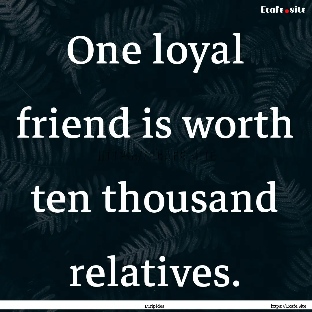 One loyal friend is worth ten thousand relatives..... : Quote by Euripides