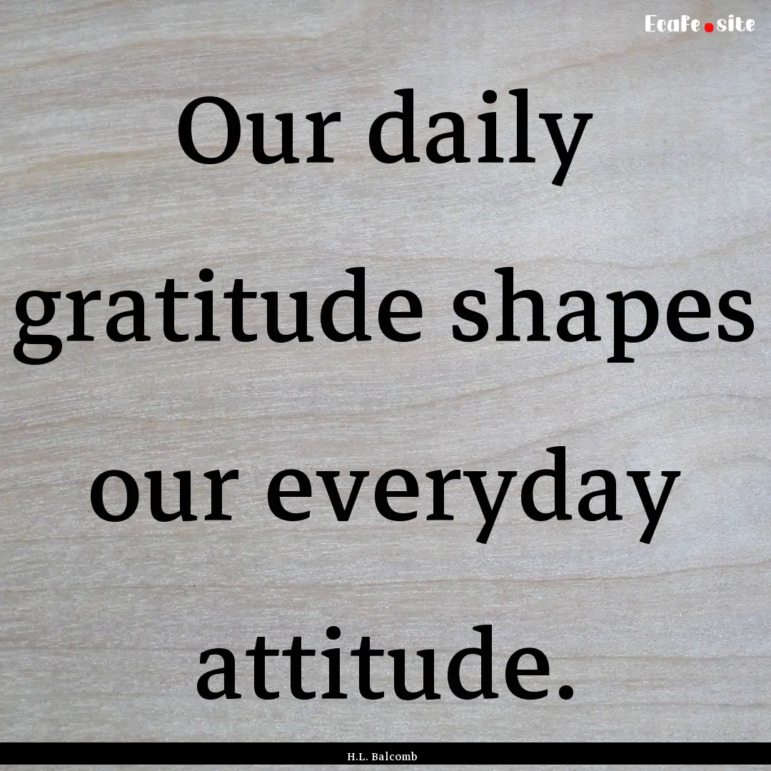 Our daily gratitude shapes our everyday attitude..... : Quote by H.L. Balcomb