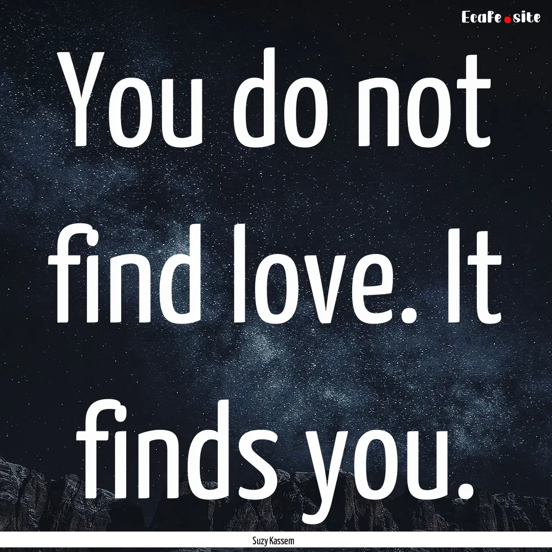 You do not find love. It finds you. : Quote by Suzy Kassem