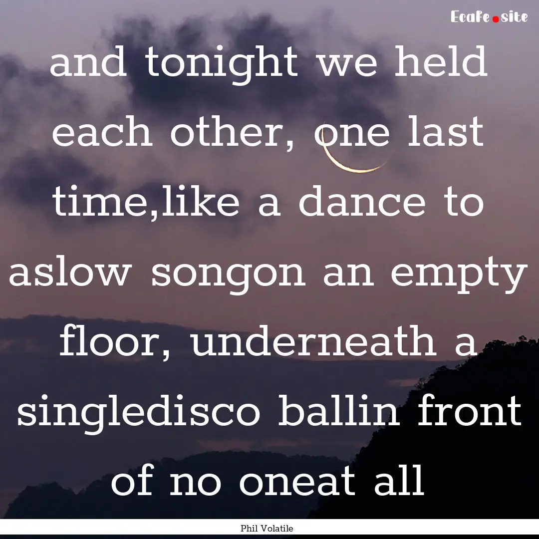 and tonight we held each other, one last.... : Quote by Phil Volatile