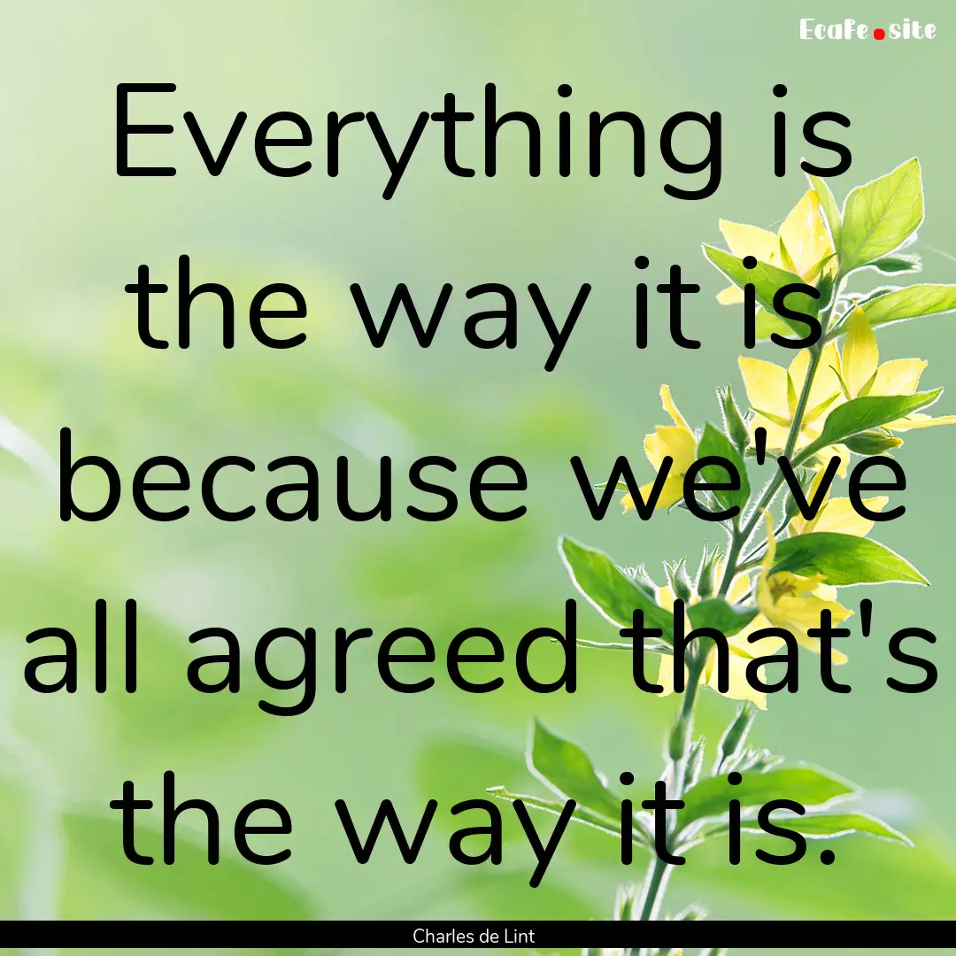 Everything is the way it is because we've.... : Quote by Charles de Lint