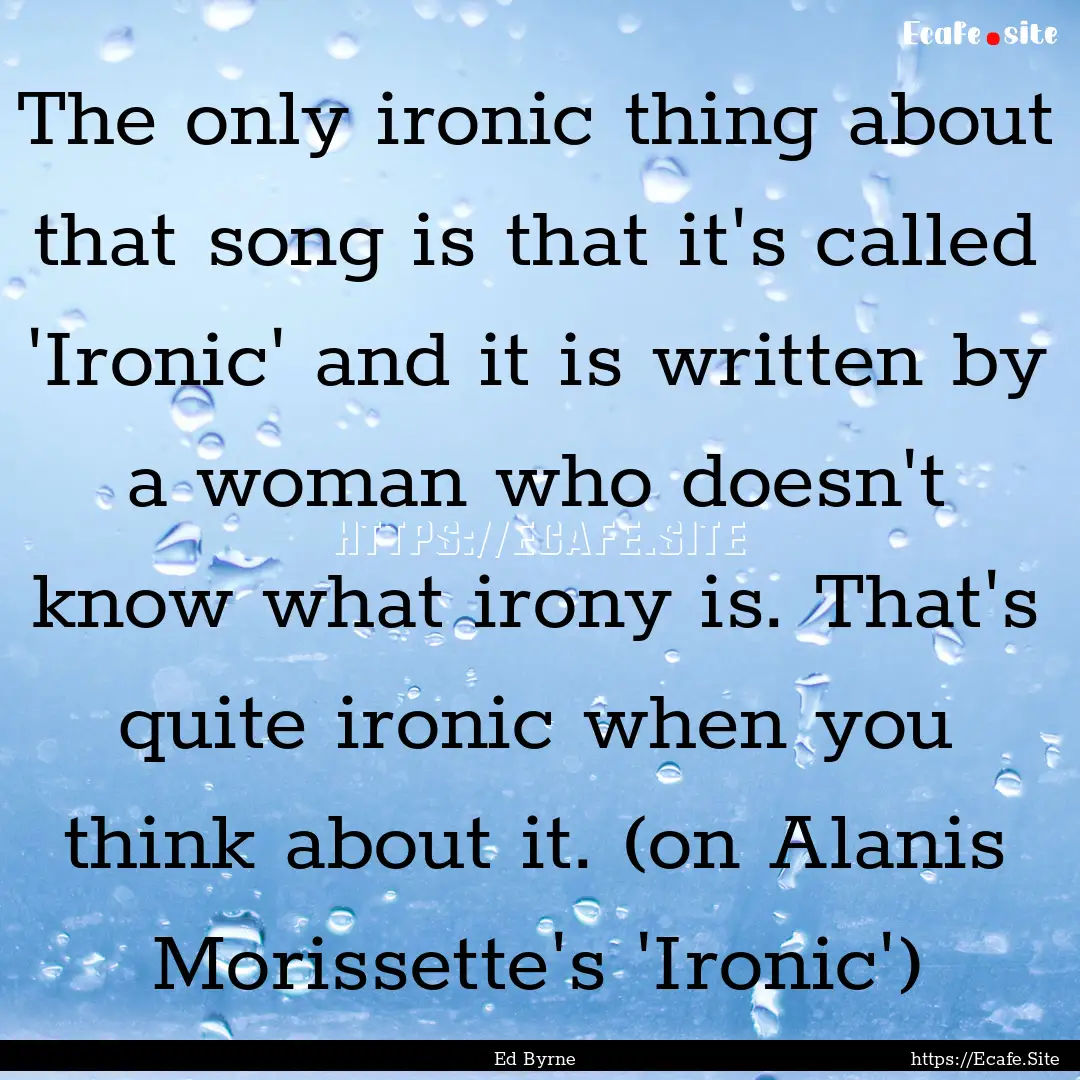 The only ironic thing about that song is.... : Quote by Ed Byrne